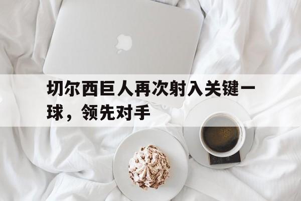 切尔西巨人再次射入关键一球，领先对手