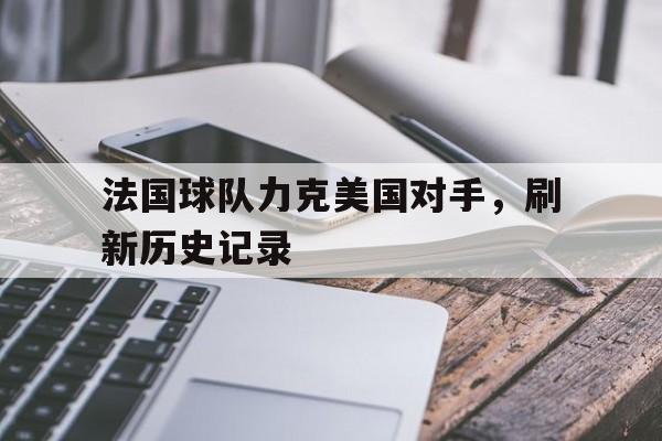 法国球队力克美国对手，刷新历史记录
